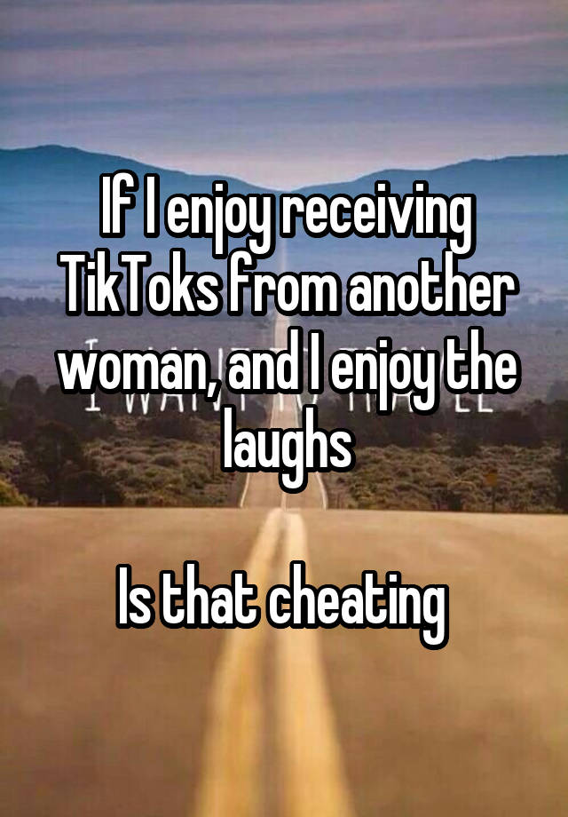 If I enjoy receiving TikToks from another woman, and I enjoy the laughs

Is that cheating 