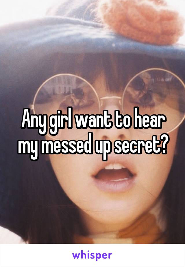 Any girl want to hear my messed up secret?