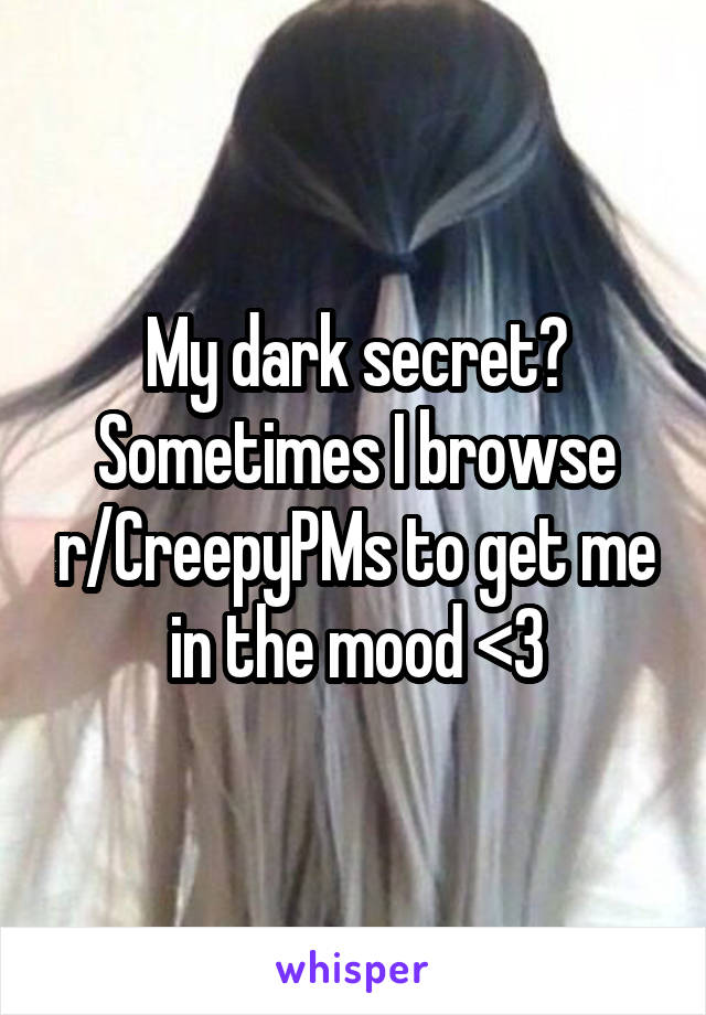 My dark secret? Sometimes I browse r/CreepyPMs to get me in the mood <3