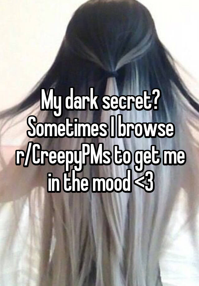 My dark secret? Sometimes I browse r/CreepyPMs to get me in the mood <3