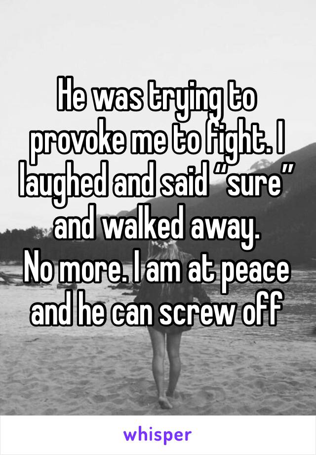 He was trying to provoke me to fight. I laughed and said “sure” and walked away. 
No more. I am at peace and he can screw off