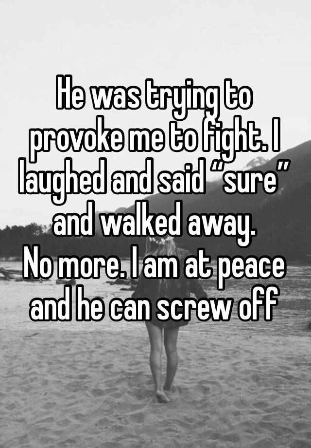 He was trying to provoke me to fight. I laughed and said “sure” and walked away. 
No more. I am at peace and he can screw off