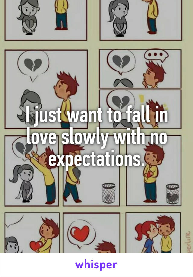 I just want to fall in love slowly with no expectations.