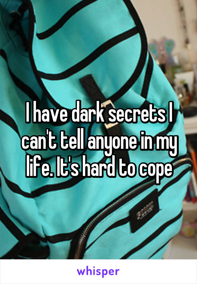 I have dark secrets I can't tell anyone in my life. It's hard to cope