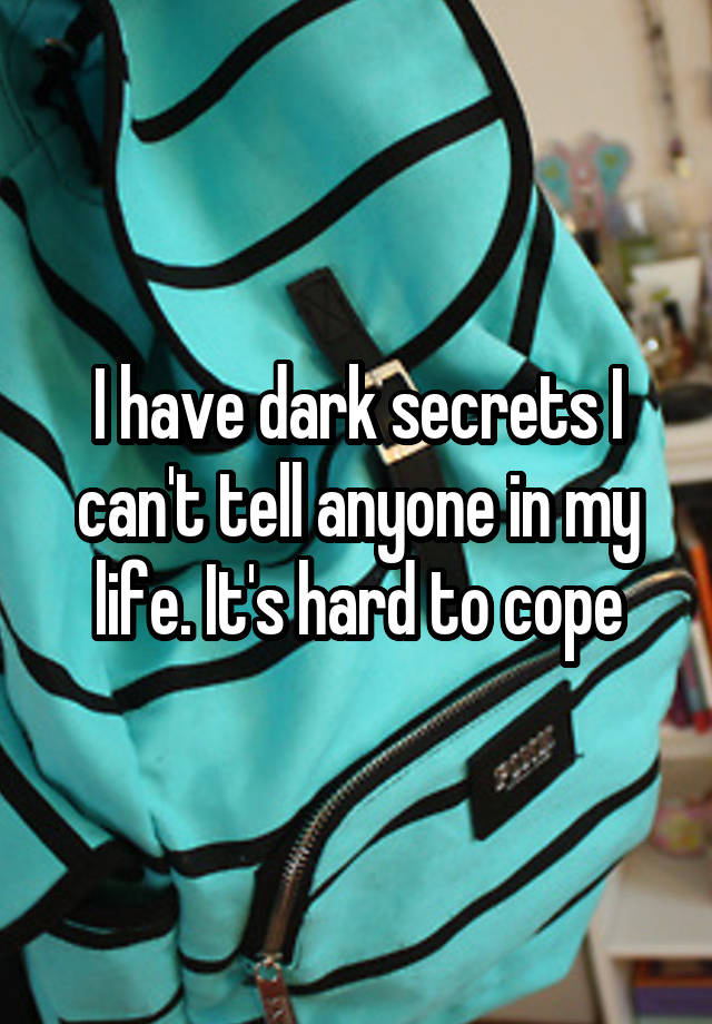 I have dark secrets I can't tell anyone in my life. It's hard to cope