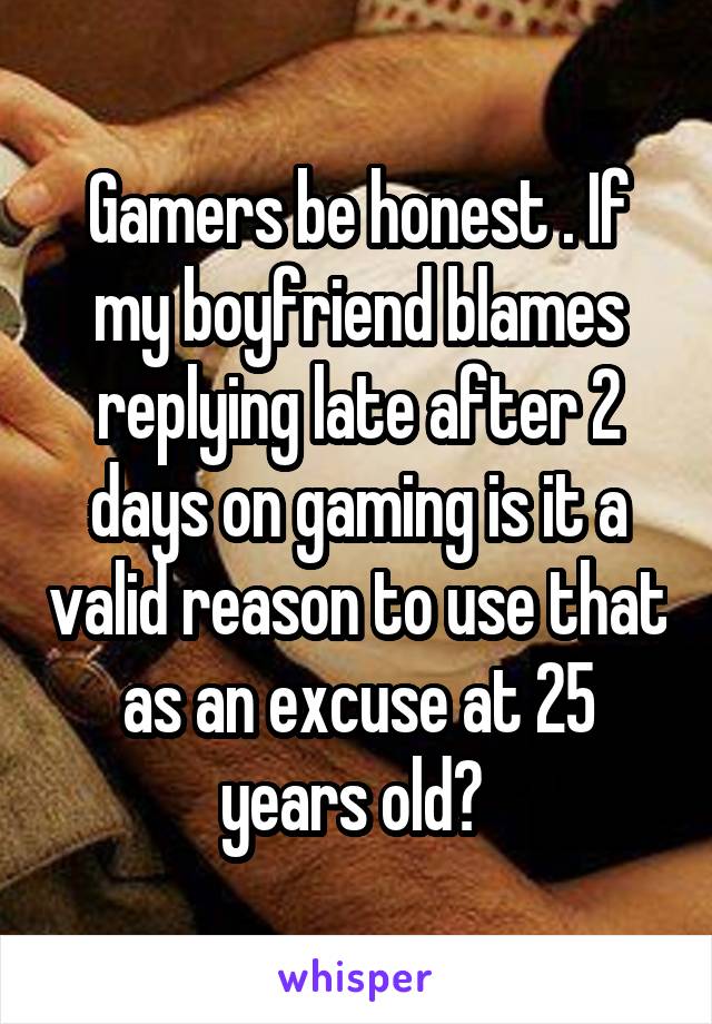 Gamers be honest . If my boyfriend blames replying late after 2 days on gaming is it a valid reason to use that as an excuse at 25 years old? 