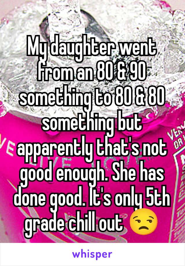 My daughter went from an 80 & 90 something to 80 & 80 something but apparently that's not good enough. She has done good. It's only 5th grade chill out 😒