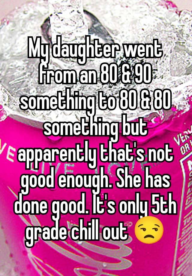 My daughter went from an 80 & 90 something to 80 & 80 something but apparently that's not good enough. She has done good. It's only 5th grade chill out 😒