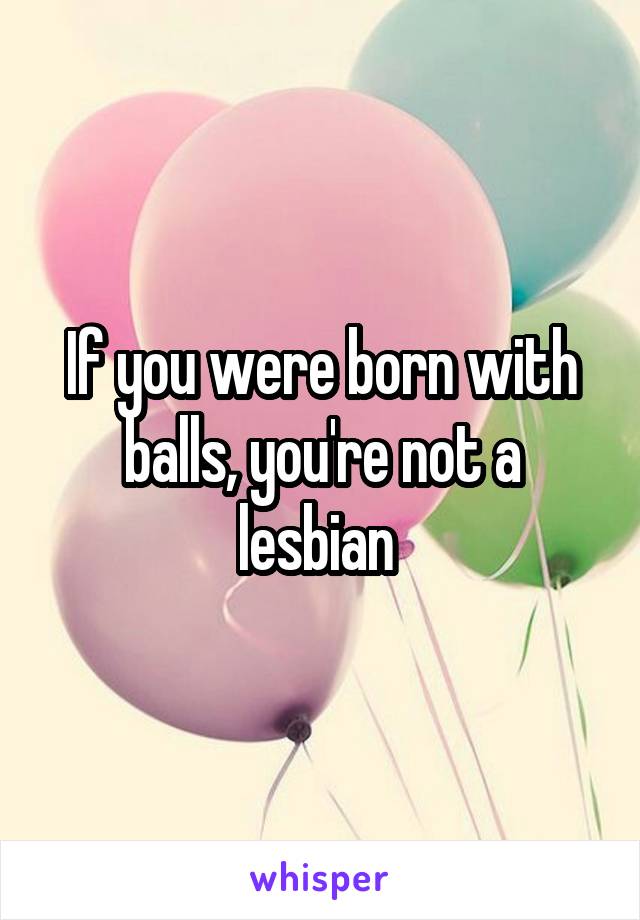 If you were born with balls, you're not a lesbian 