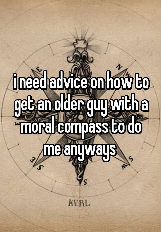 i need advice on how to get an older guy with a moral compass to do me anyways 