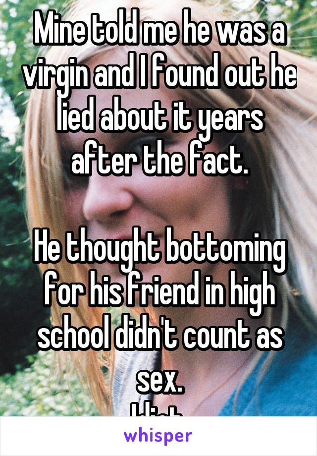 Mine told me he was a virgin and I found out he lied about it years after the fact.

He thought bottoming for his friend in high school didn't count as sex.
Idiot.