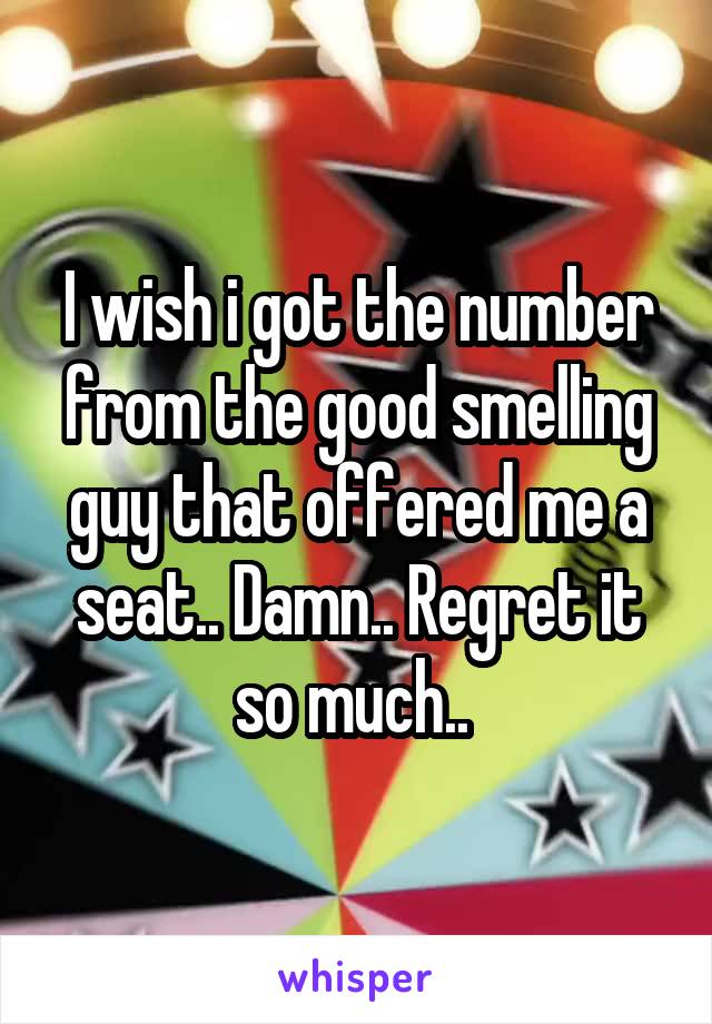 I wish i got the number from the good smelling guy that offered me a seat.. Damn.. Regret it so much.. 