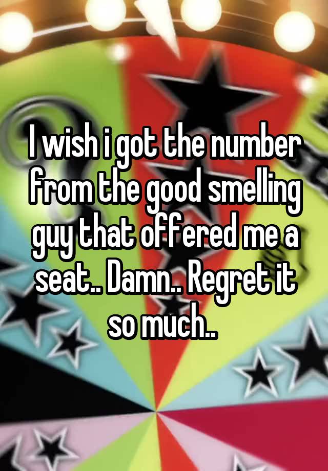 I wish i got the number from the good smelling guy that offered me a seat.. Damn.. Regret it so much.. 