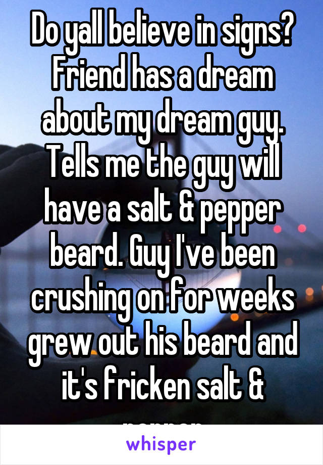 Do yall believe in signs?
Friend has a dream about my dream guy. Tells me the guy will have a salt & pepper beard. Guy I've been crushing on for weeks grew out his beard and it's fricken salt & pepper