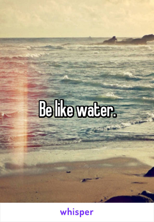 Be like water.