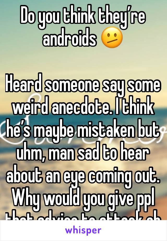 Do you think they’re androids 🫤

Heard someone say some weird anecdote. I think he’s maybe mistaken but uhm, man sad to hear about an eye coming out. Why would you give ppl that advice to attack ab