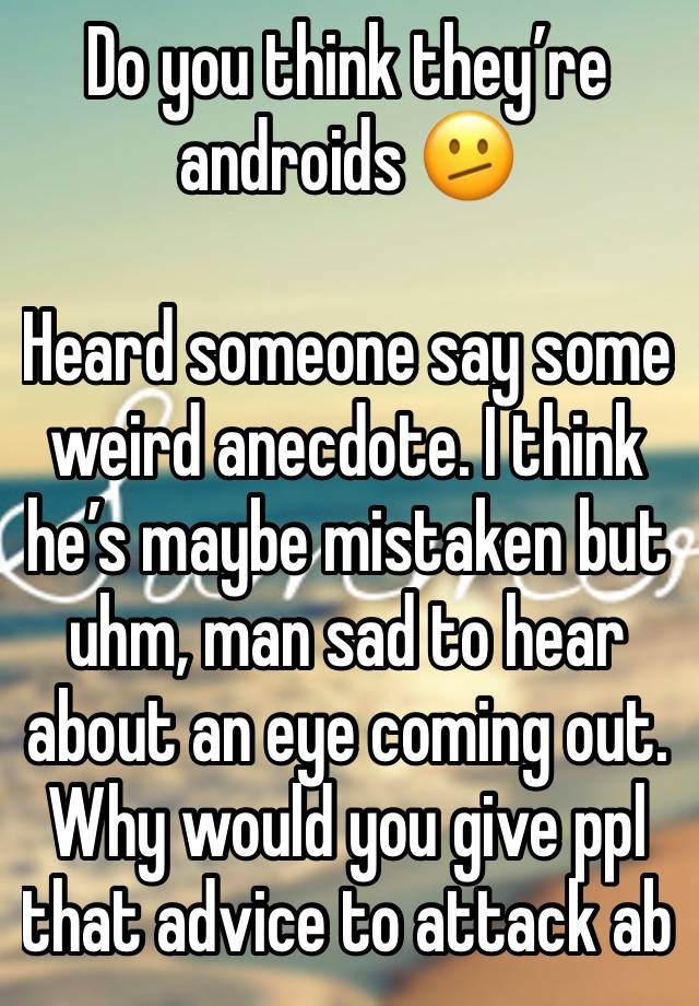 Do you think they’re androids 🫤

Heard someone say some weird anecdote. I think he’s maybe mistaken but uhm, man sad to hear about an eye coming out. Why would you give ppl that advice to attack ab