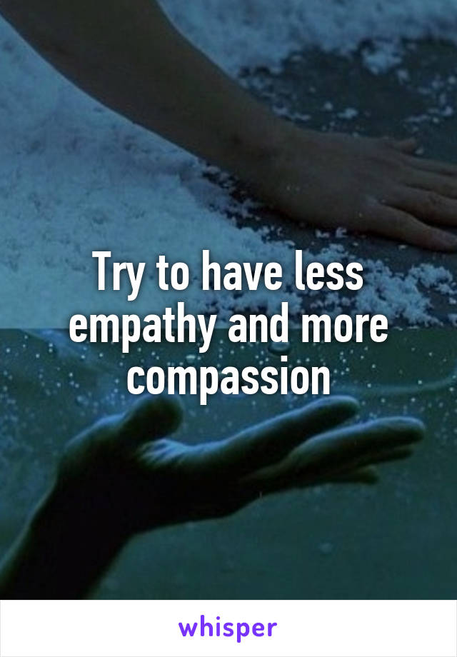 Try to have less empathy and more compassion