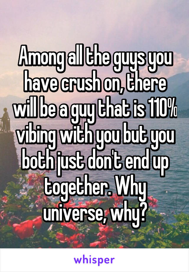 Among all the guys you have crush on, there will be a guy that is 110% vibing with you but you both just don't end up together. Why universe, why?