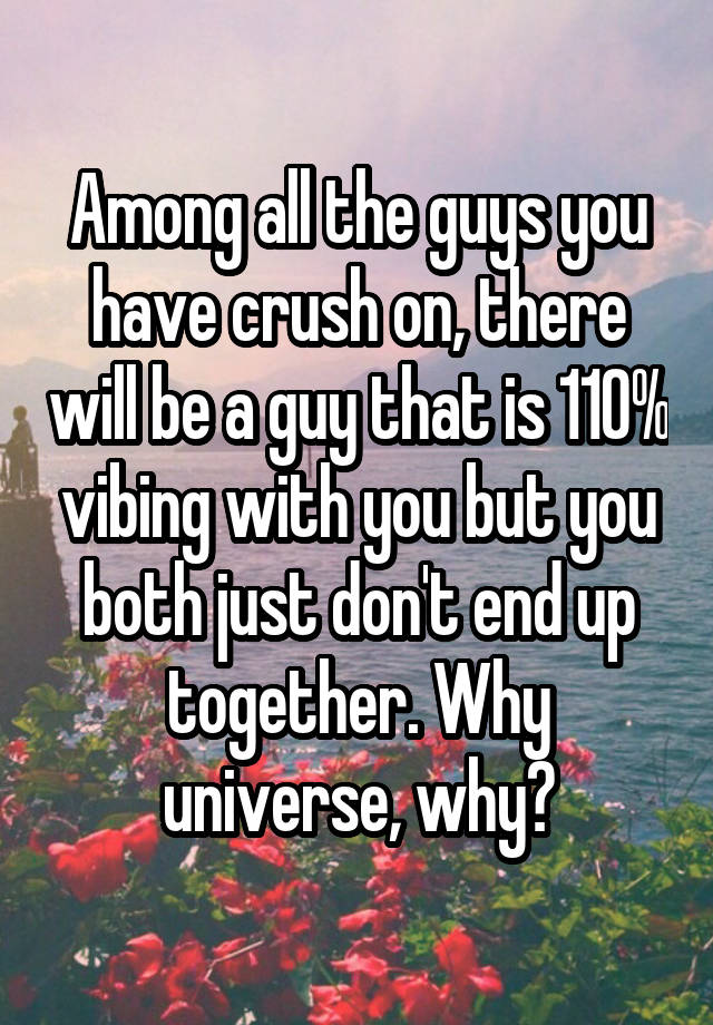 Among all the guys you have crush on, there will be a guy that is 110% vibing with you but you both just don't end up together. Why universe, why?