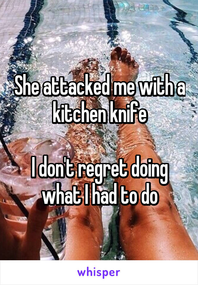 She attacked me with a kitchen knife

I don't regret doing what I had to do