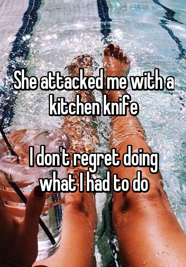 She attacked me with a kitchen knife

I don't regret doing what I had to do