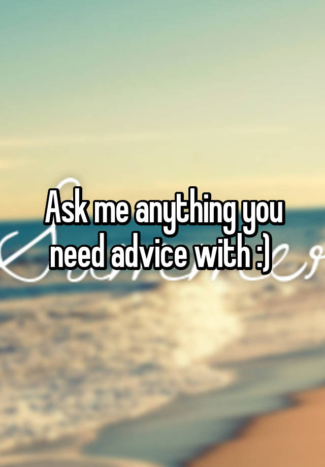 Ask me anything you need advice with :) 