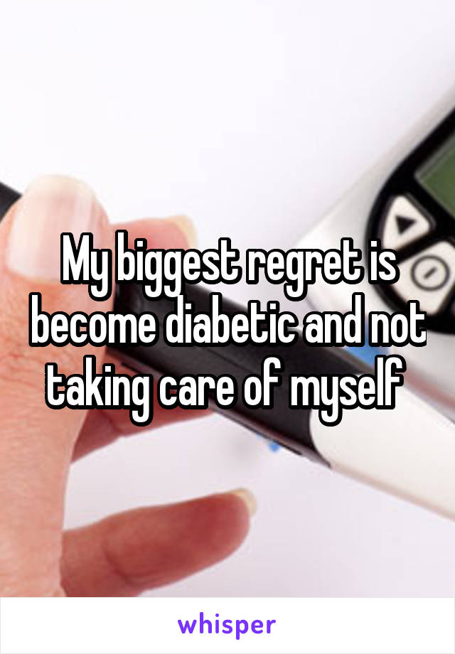 My biggest regret is become diabetic and not taking care of myself 