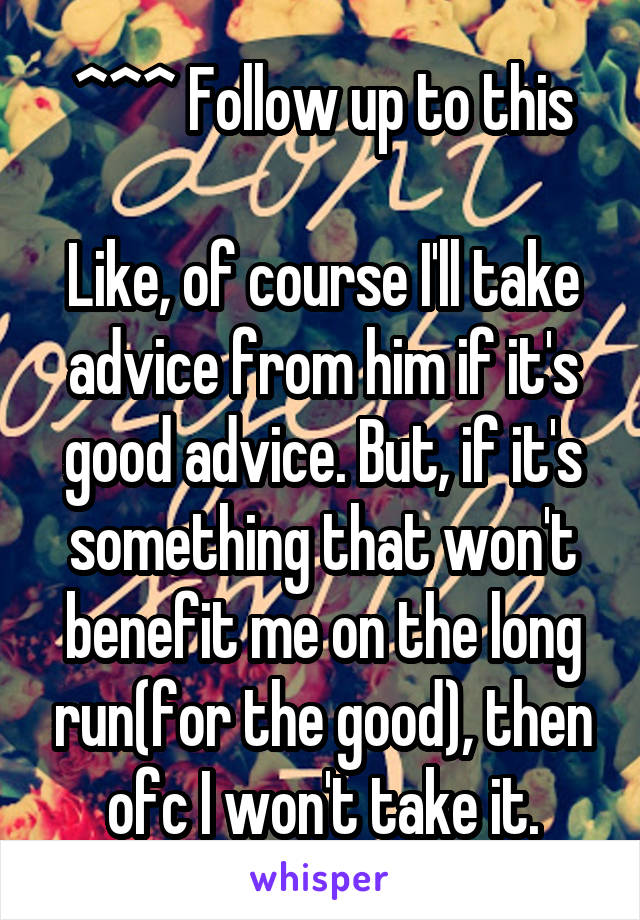 ^^^ Follow up to this

Like, of course I'll take advice from him if it's good advice. But, if it's something that won't benefit me on the long run(for the good), then ofc I won't take it.