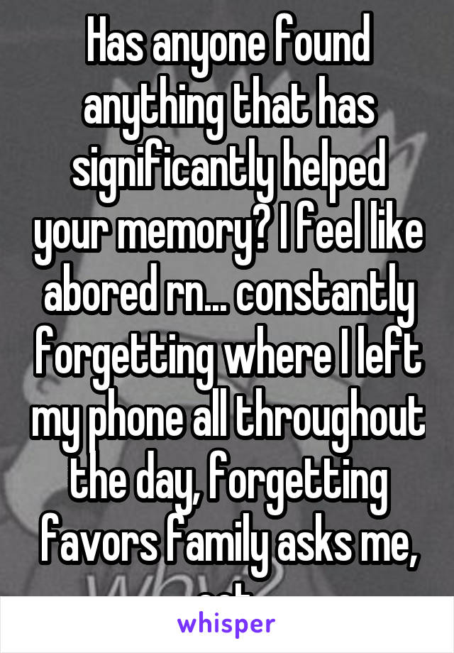 Has anyone found anything that has significantly helped your memory? I feel like abored rn... constantly forgetting where I left my phone all throughout the day, forgetting favors family asks me, ect 