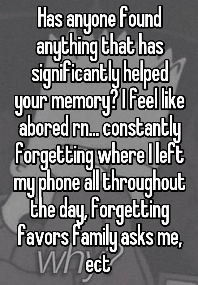 Has anyone found anything that has significantly helped your memory? I feel like abored rn... constantly forgetting where I left my phone all throughout the day, forgetting favors family asks me, ect 