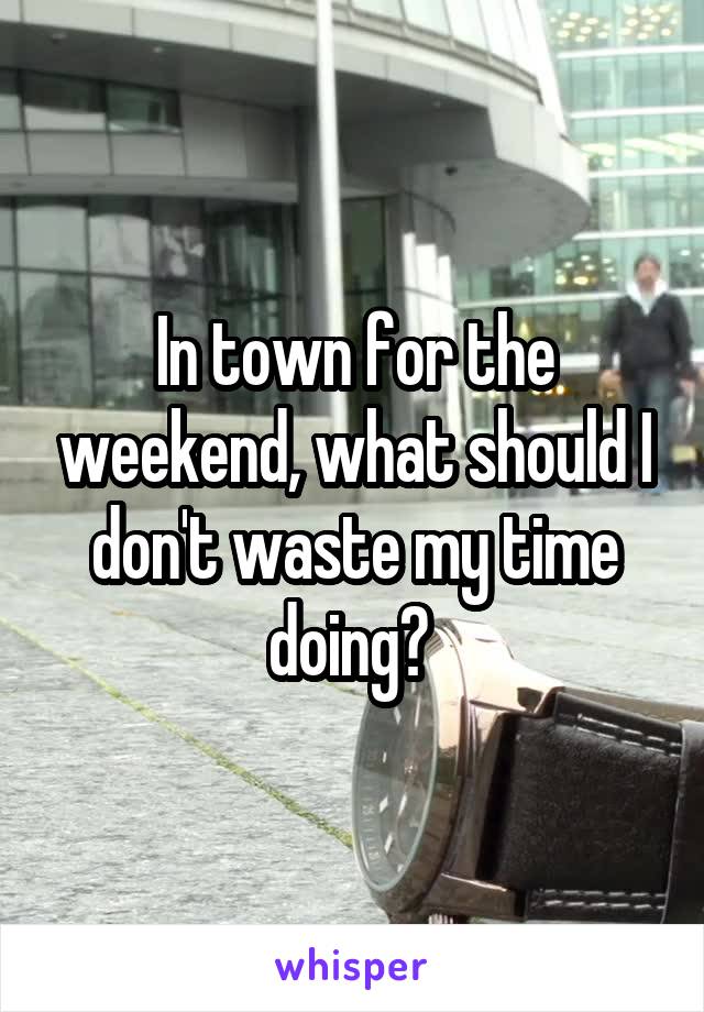 In town for the weekend, what should I don't waste my time doing? 