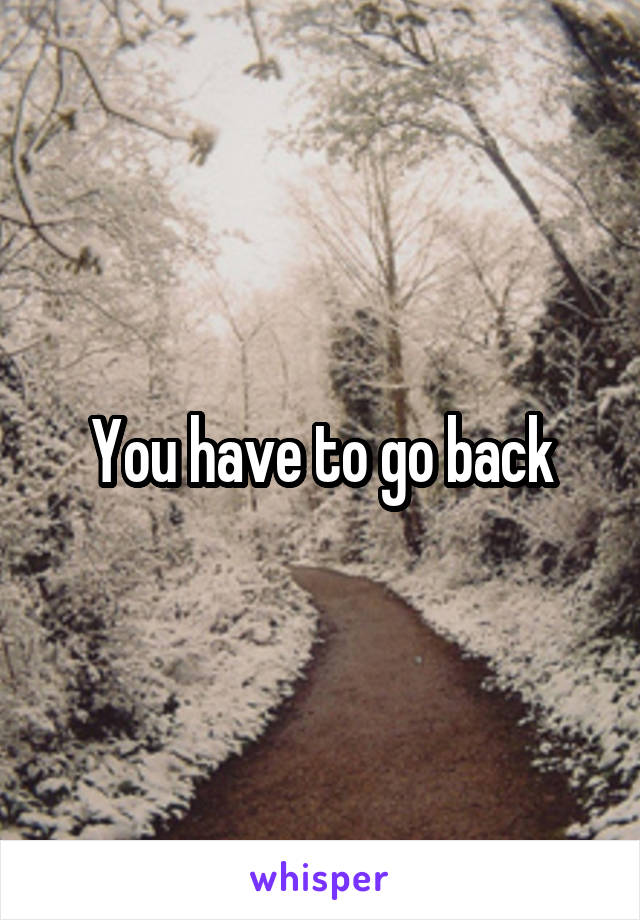  You have to go back