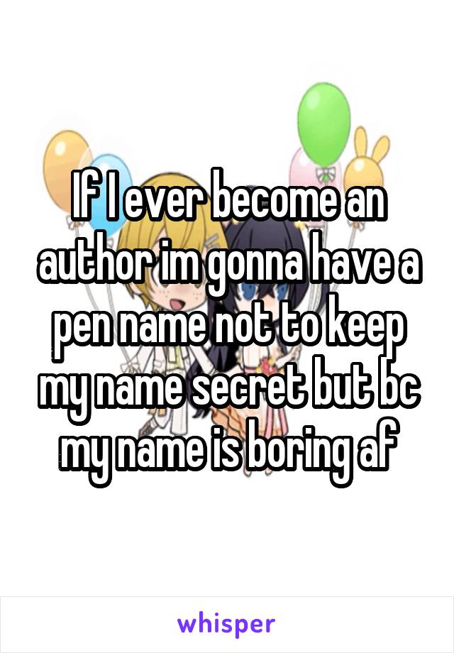 If I ever become an author im gonna have a pen name not to keep my name secret but bc my name is boring af