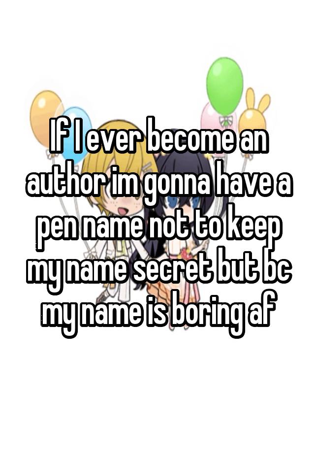 If I ever become an author im gonna have a pen name not to keep my name secret but bc my name is boring af