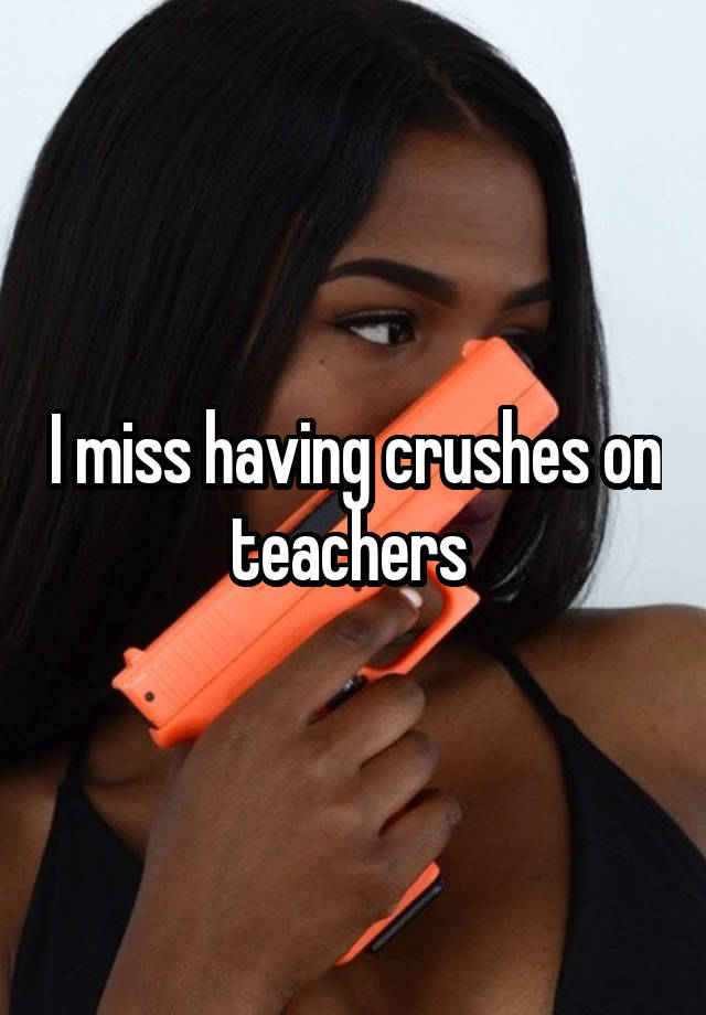 I miss having crushes on teachers 