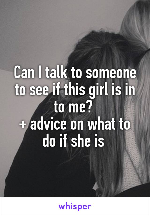 Can I talk to someone to see if this girl is in to me? 
+ advice on what to do if she is 