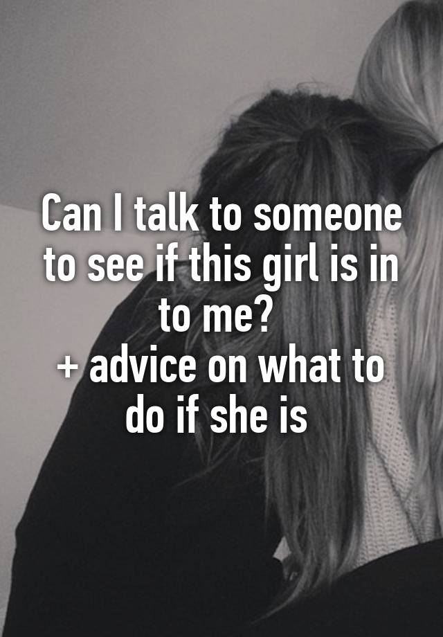 Can I talk to someone to see if this girl is in to me? 
+ advice on what to do if she is 