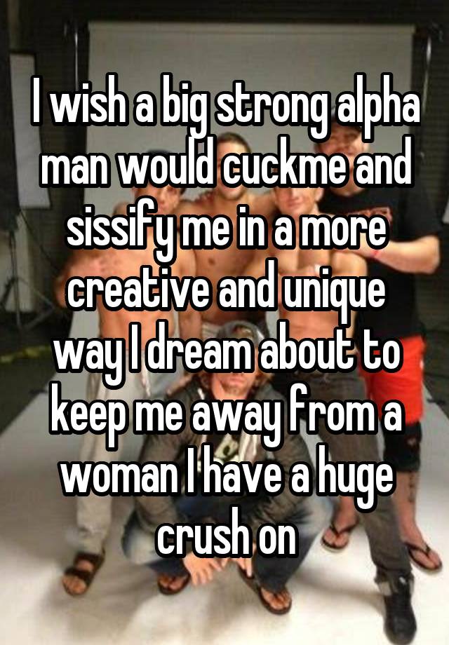 I wish a big strong alpha man would cuckme and sissify me in a more creative and unique way I dream about to keep me away from a woman I have a huge crush on