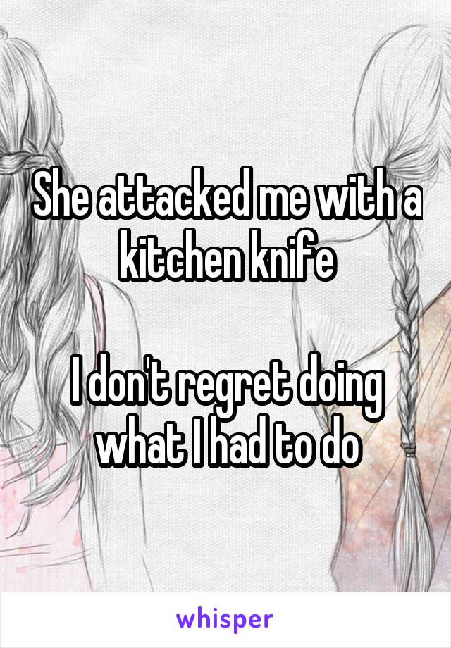 She attacked me with a kitchen knife

I don't regret doing what I had to do