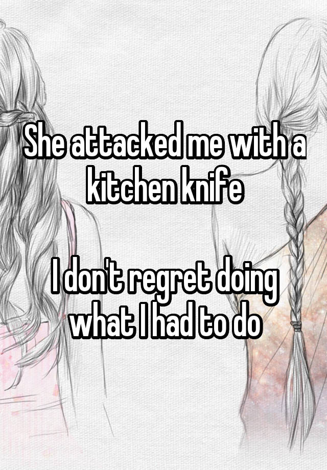 She attacked me with a kitchen knife

I don't regret doing what I had to do