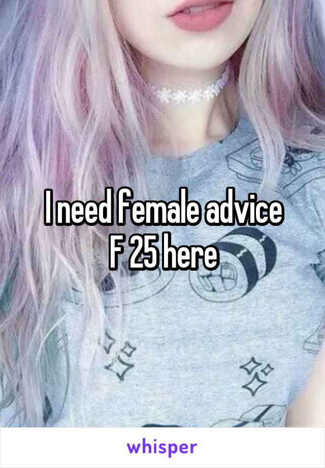 I need female advice
F 25 here