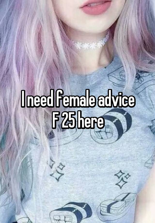 I need female advice
F 25 here