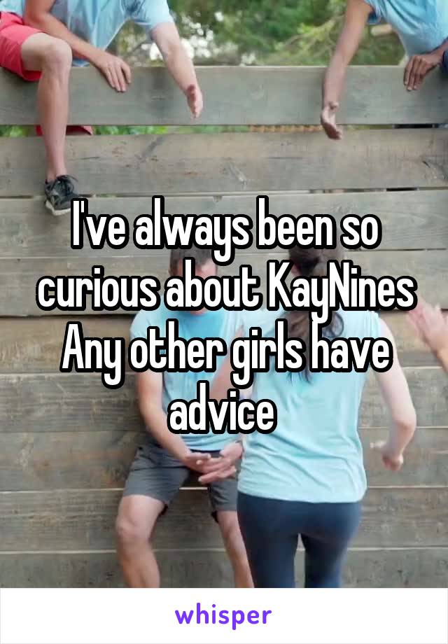 I've always been so curious about KayNines
Any other girls have advice 