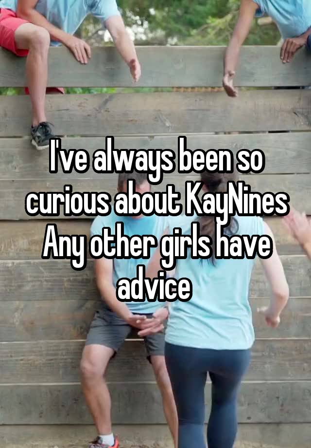 I've always been so curious about KayNines
Any other girls have advice 