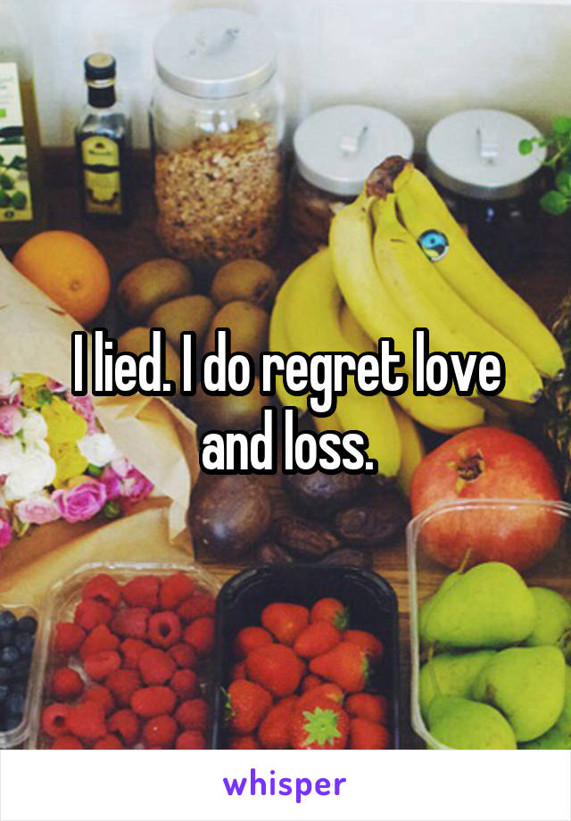 I lied. I do regret love and loss.