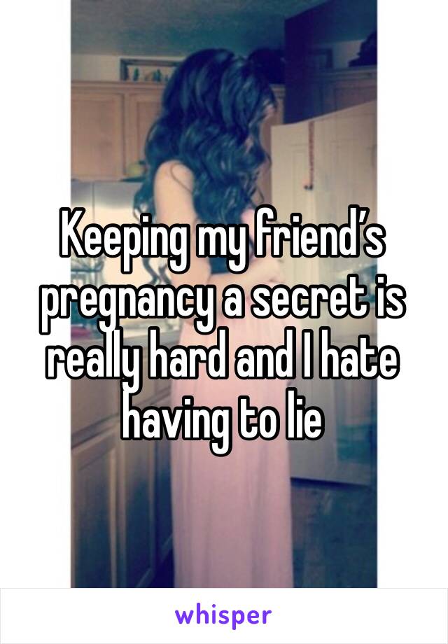 Keeping my friend’s pregnancy a secret is really hard and I hate having to lie