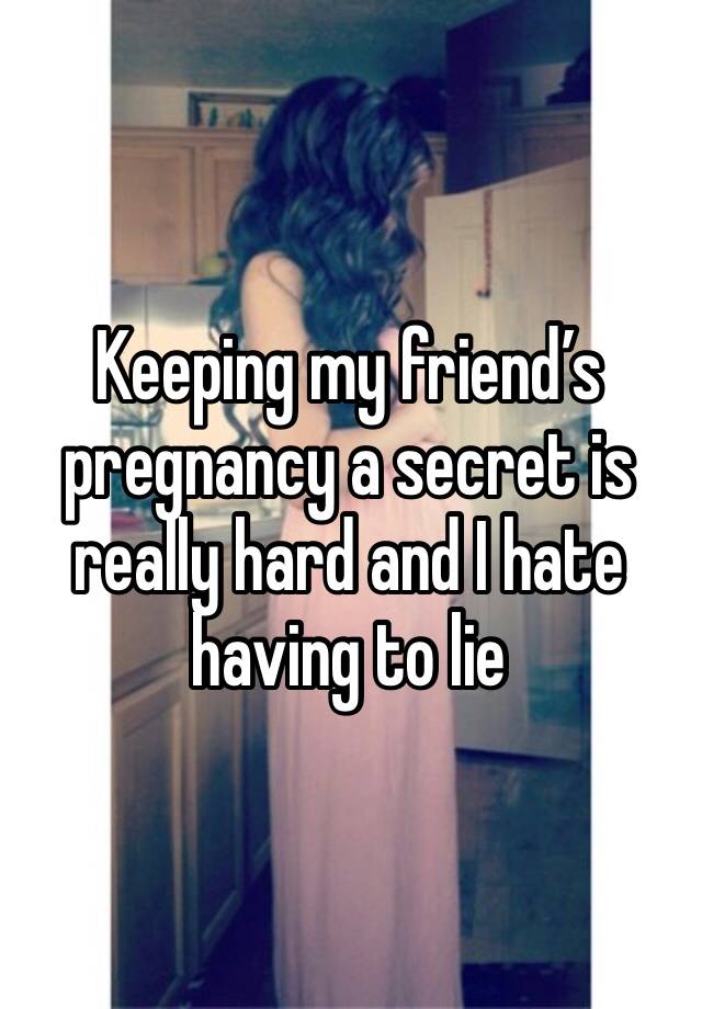 Keeping my friend’s pregnancy a secret is really hard and I hate having to lie