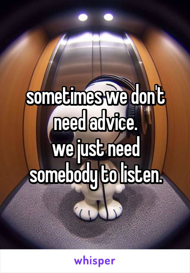 sometimes we don't need advice.
we just need somebody to listen.