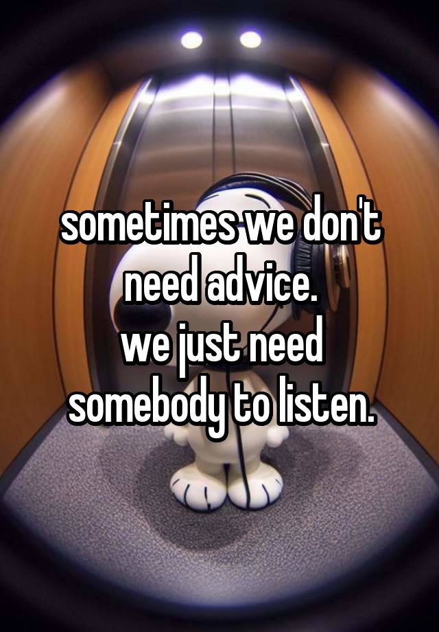 sometimes we don't need advice.
we just need somebody to listen.